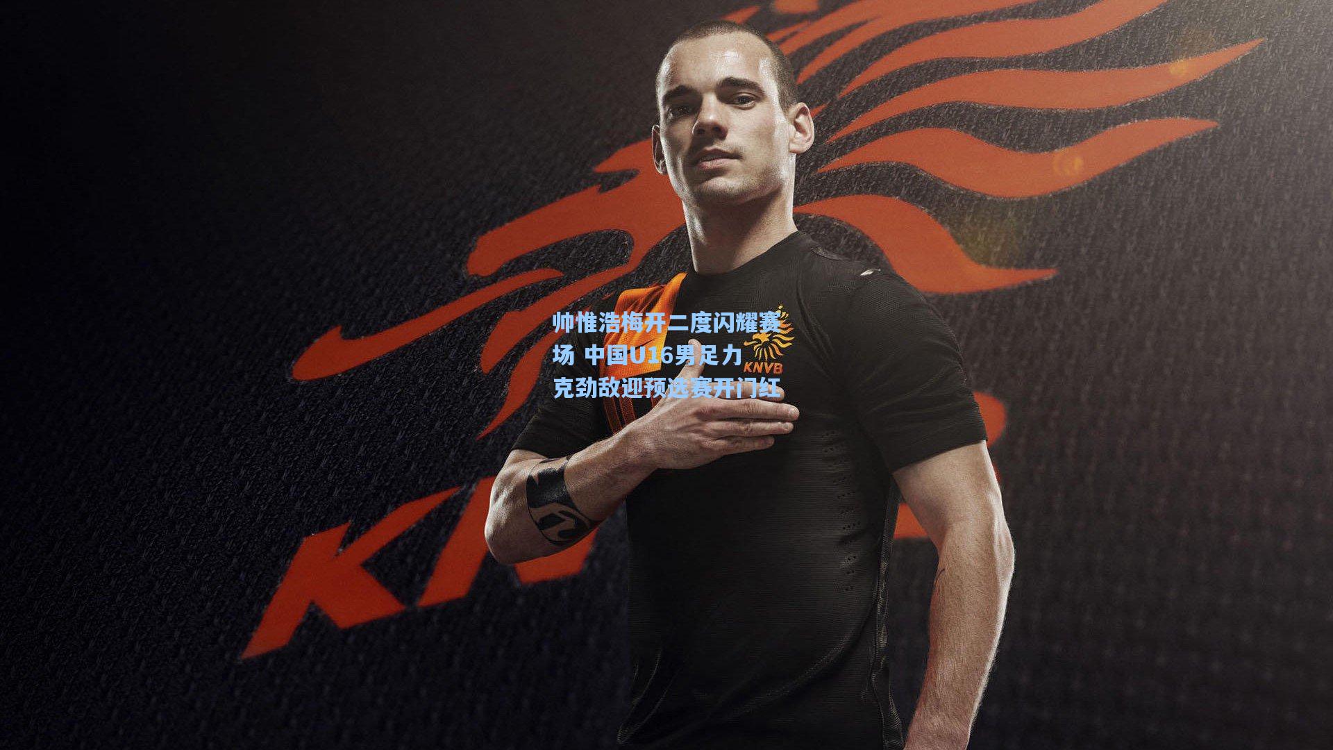 帅惟浩梅开二度闪耀赛场 中国U16男足力克劲敌迎预选赛开门红