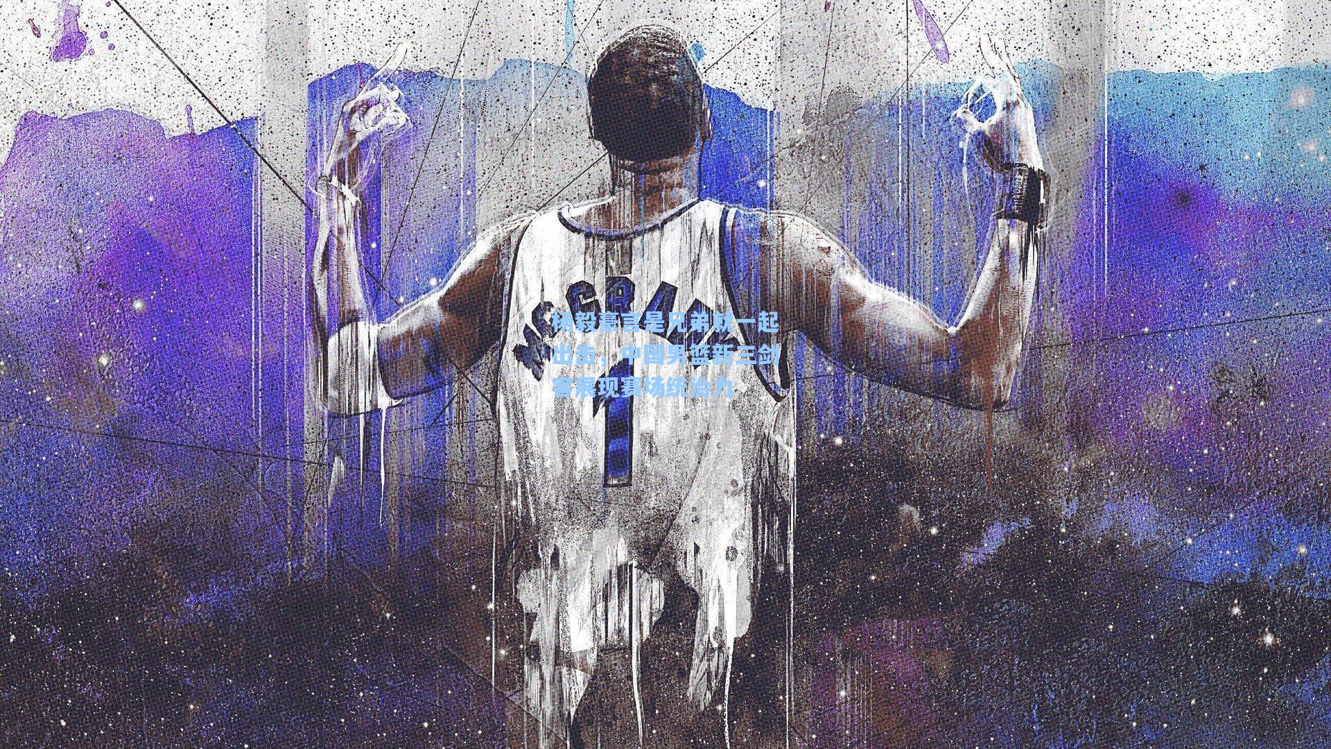 杨毅豪言是兄弟就一起出击,中国男篮新三剑客展现赛场统治力